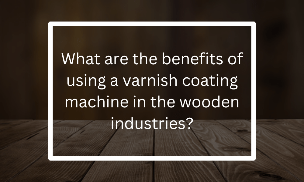 What are the benefits of using a varnish coating machine in the wooden industries?